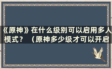 《原神》在什么级别可以启用多人模式？ （原神多少级才可以开启多人模式）